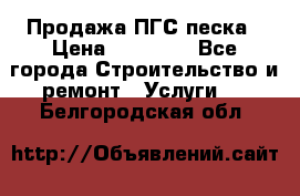 Продажа ПГС песка › Цена ­ 10 000 - Все города Строительство и ремонт » Услуги   . Белгородская обл.